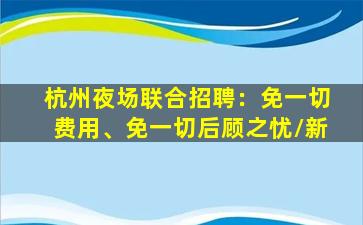 杭州夜场联合招聘：免一切费用、免一切后顾之忧/新