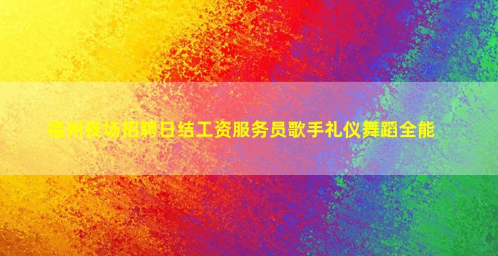 福州夜场招聘日结工资服务员歌手礼仪舞蹈全能